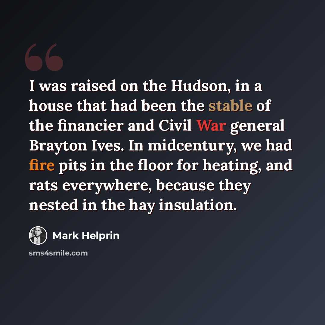 “I was raised on the Hudson, in a house that had been the stable of the financier and Civil War general Brayton Ives. In midcentury, we had fire pits in the floor for heating, and rats everywhere, because they nested in the hay insulation.” quote by Mark Helprin