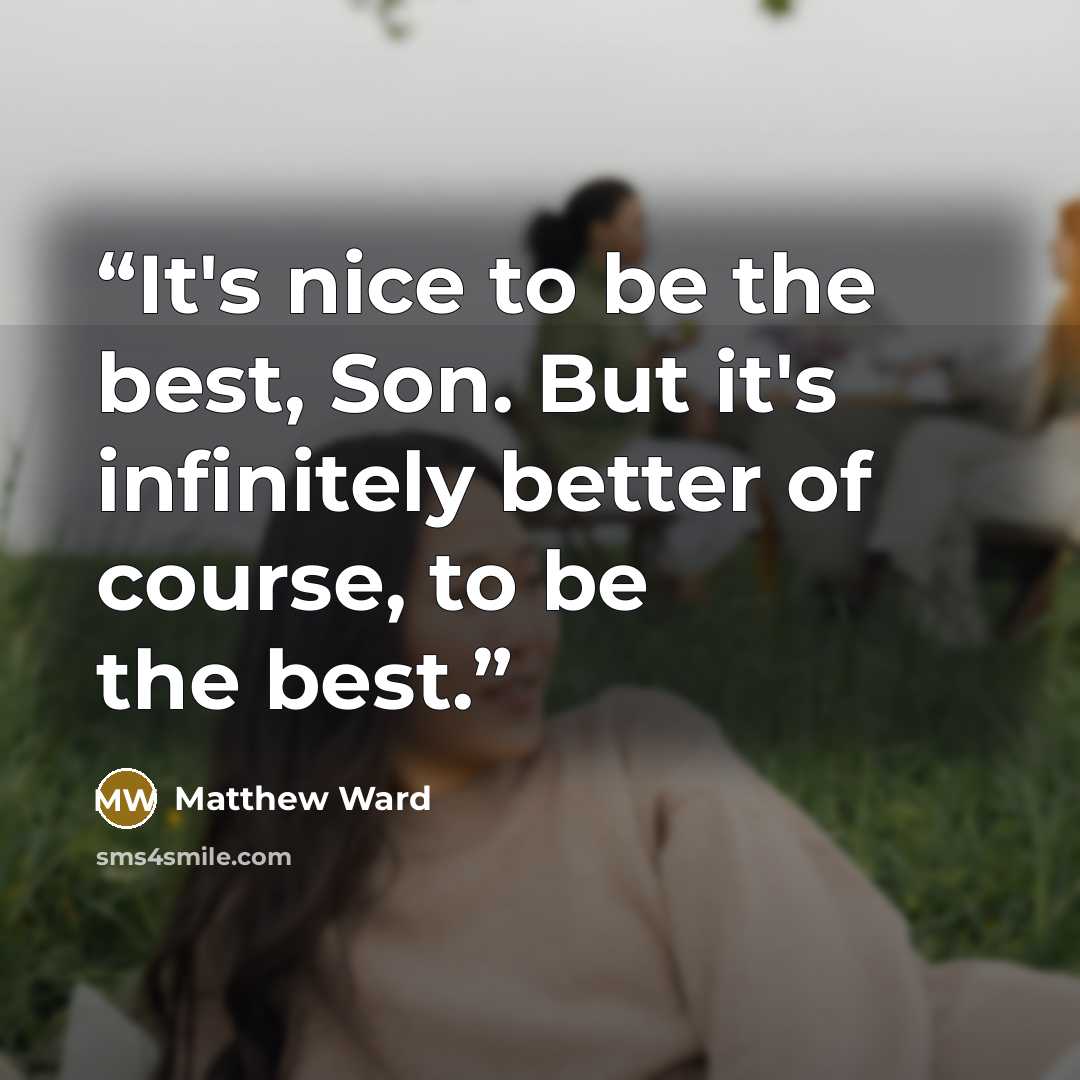 “It's nice to be the best, Son. But it's infinitely better of course, to be the best.” quote by Matthew Ward