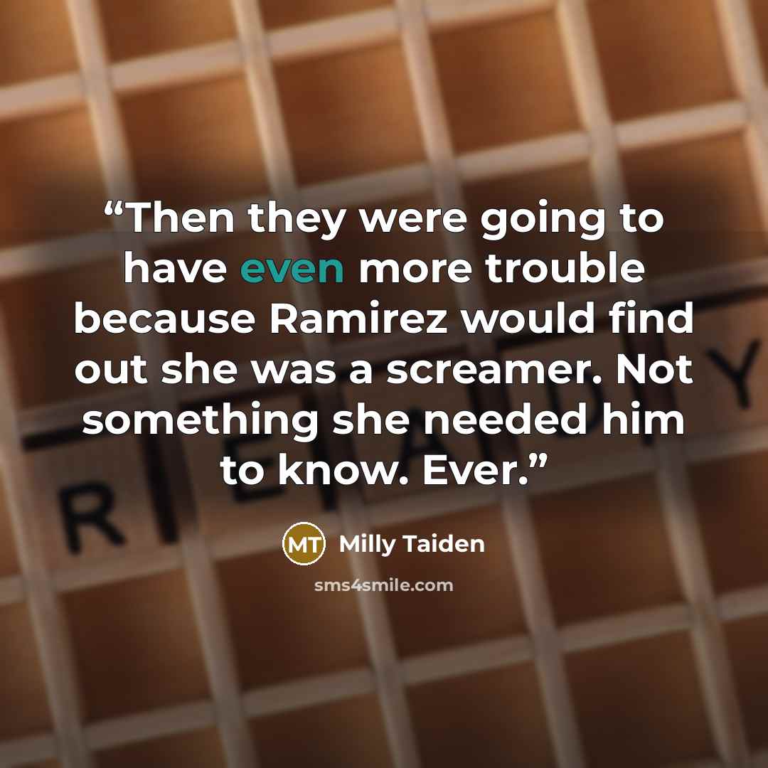 “Then they were going to have even more trouble because Ramirez would find out she was a screamer. Not something she needed him to know. Ever.” quote by Milly Taiden