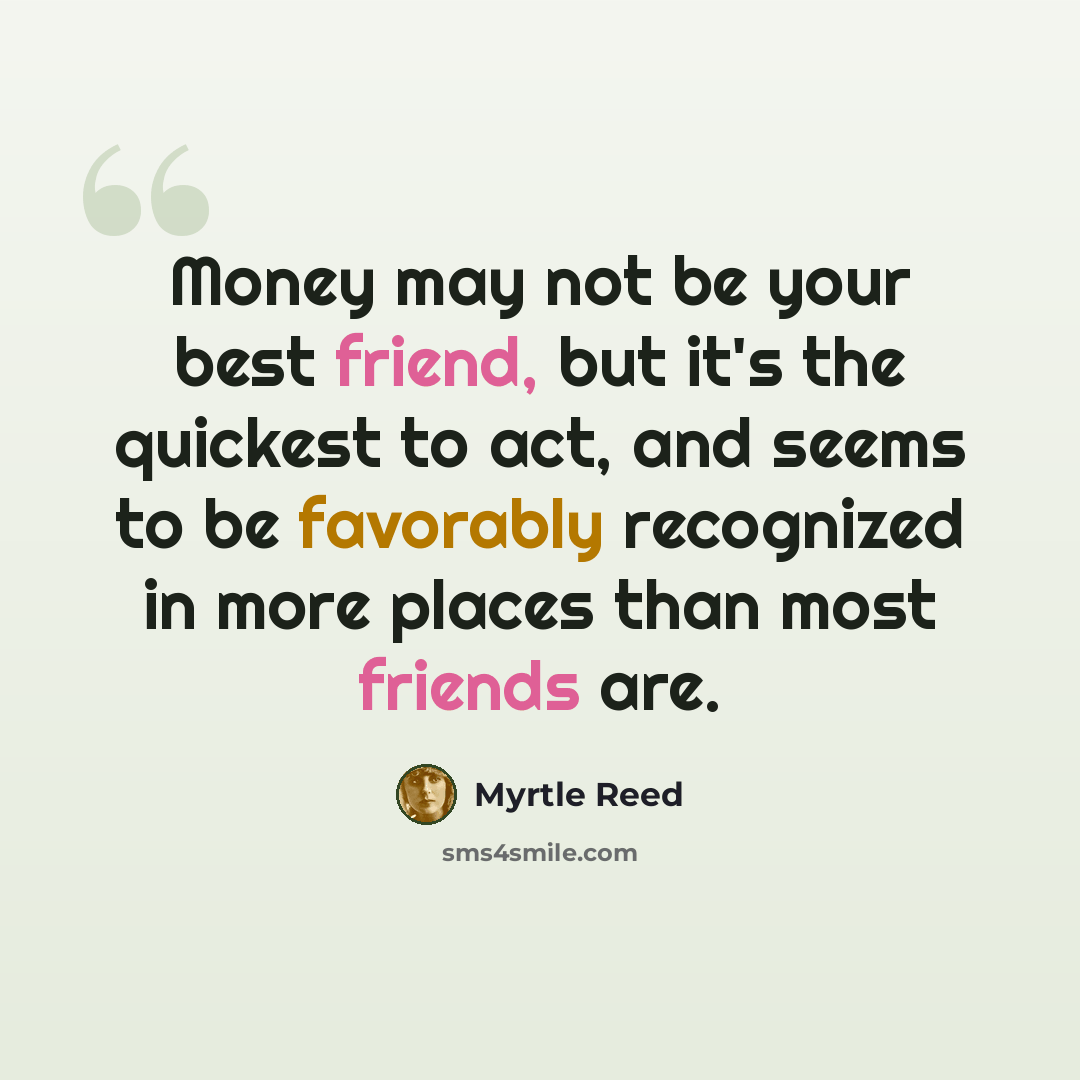 “Money may not be your best friend, but it's the quickest to act, and seems to be favorably recognized in more places than most friends are.” quote by Myrtle Reed