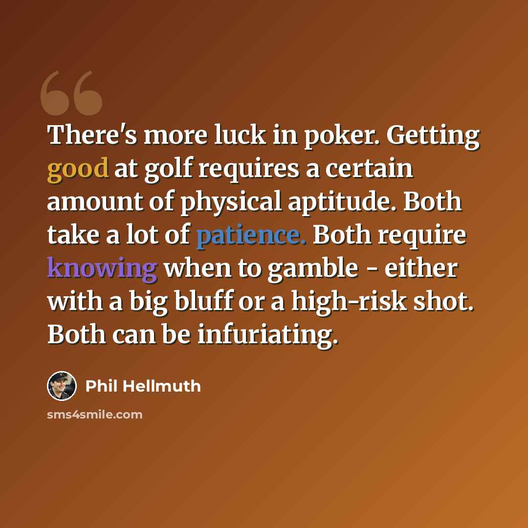 “There's more luck in poker. Getting good at golf requires a certain amount of physical aptitude. Both take a lot of patience. Both require knowing when to gamble - either with a big bluff or a high-risk shot. Both can be infuriating.” quote by Phil Hellmuth