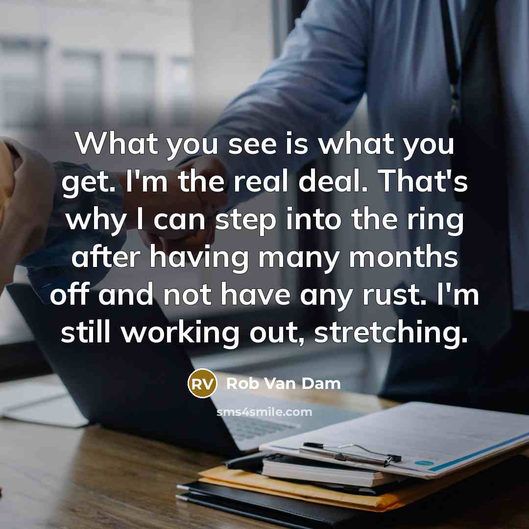 “What you see is what you get. I'm the real deal. That's why I can step into the ring after having many months off and not have any rust. I'm still working out, stretching.” quote by Rob Van Dam