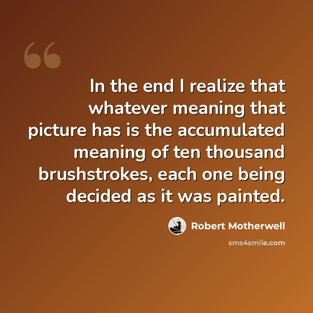 “In the end I realize that whatever meaning that picture has is the accumulated meaning of ten thousand brushstrokes, each one being decided as it was painted.” quote by Robert Motherwell