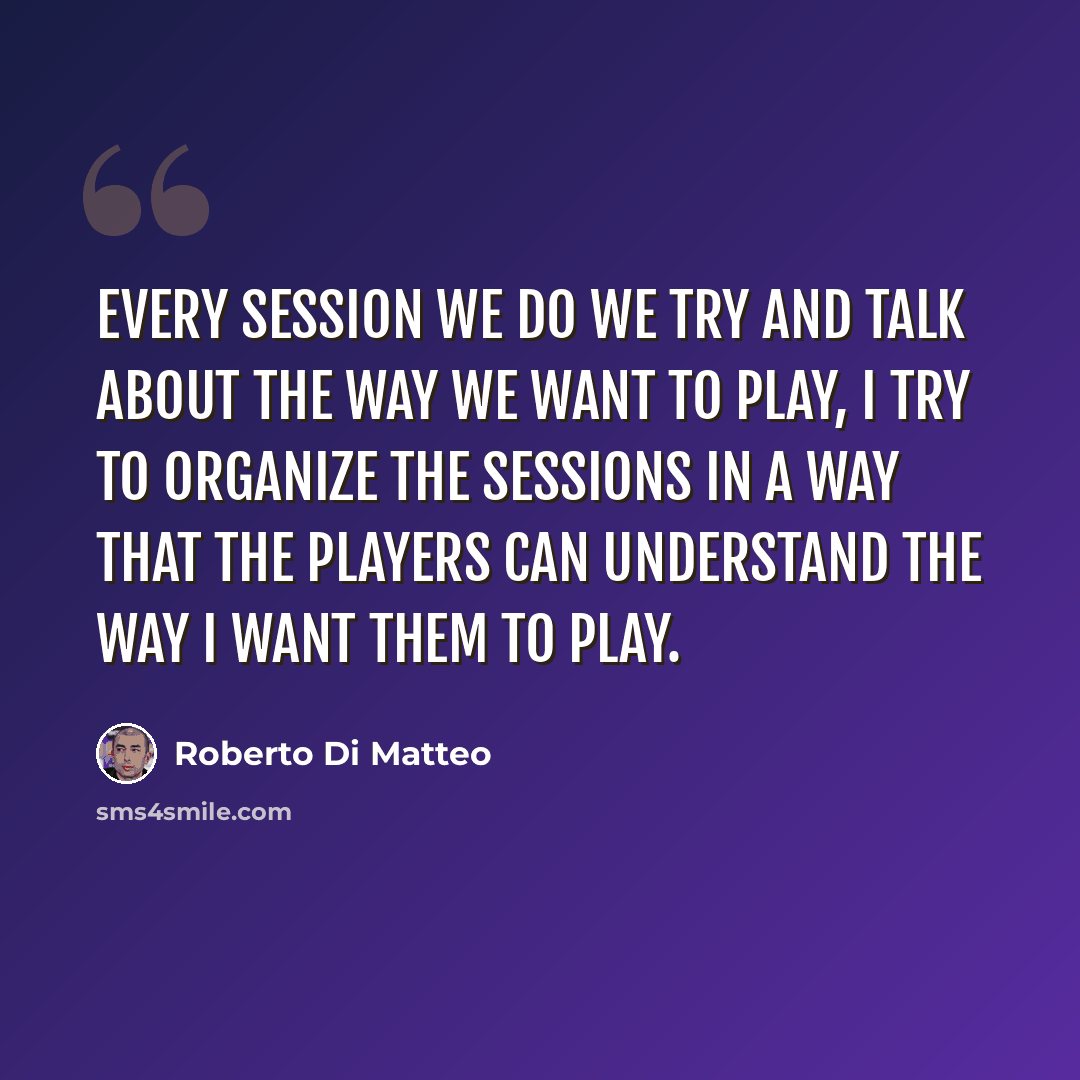 “Every session we do we try and talk about the way we want to play, I try to organize the sessions in a way that the players can understand the way I want them to play.” quote by Roberto Di Matteo