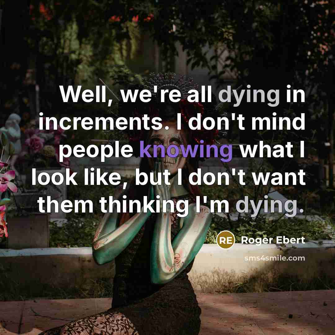 “Well, we're all dying in increments. I don't mind people knowing what I look like, but I don't want them thinking I'm dying.” quote by Roger Ebert