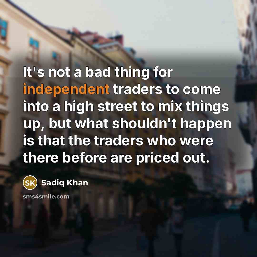 “It's not a bad thing for independent traders to come into a high street to mix things up, but what shouldn't happen is that the traders who were there before are priced out.” quote by Sadiq Khan
