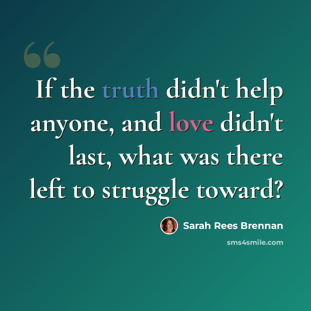 “If the truth didn't help anyone, and love didn't last, what was there left to struggle toward?” quote by Sarah Rees Brennan