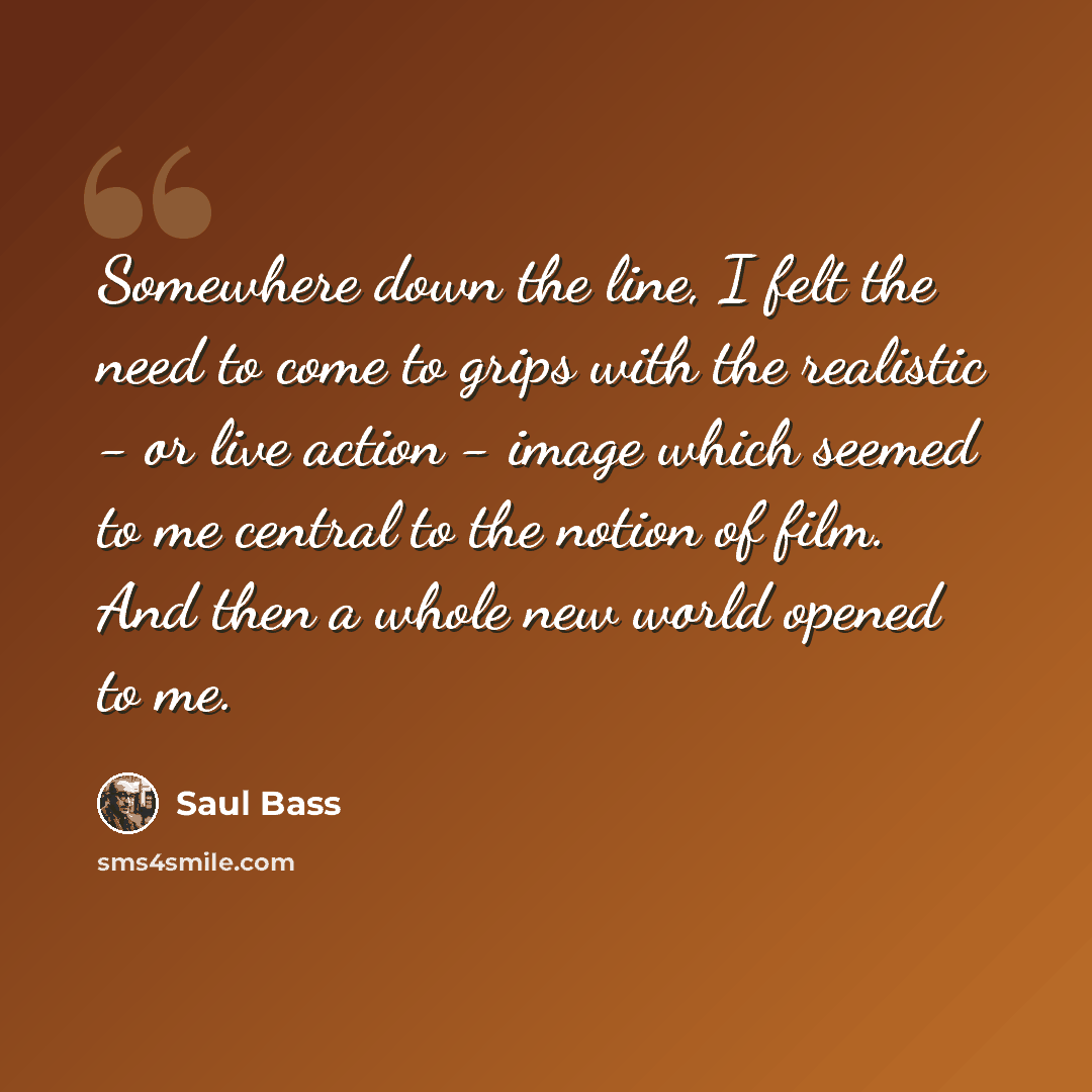 “Somewhere down the line, I felt the need to come to grips with the realistic - or live action - image which seemed to me central to the notion of film. And then a whole new world opened to me.” quote by Saul Bass