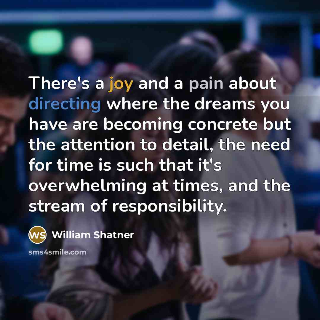 “There's a joy and a pain about directing where the dreams you have are becoming concrete but the attention to detail, the need for time is such that it's overwhelming at times, and the stream of responsibility.” quote by William Shatner