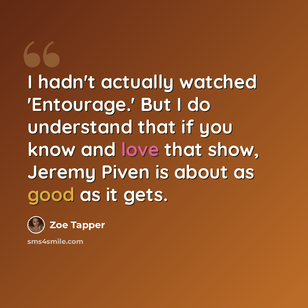 “I hadn't actually watched 'Entourage.' But I do understand that if you know and love that show, Jeremy Piven is about as good as it gets.” quote by Zoe Tapper