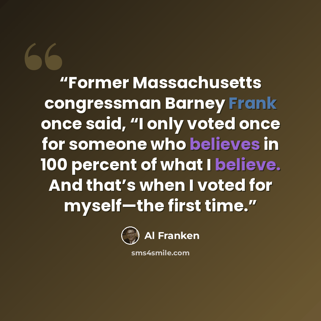 “Former Massachusetts congressman Barney Frank once said, “I only voted once for someone who believes in 100 percent of what I believe. And that’s when I voted for myself—the first time.” quote by Al Franken
