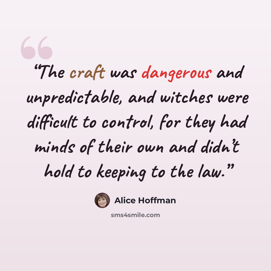 “The craft was dangerous and unpredictable, and witches were difficult to control, for they had minds of their own and didn’t hold to keeping to the law.” quote by Alice Hoffman