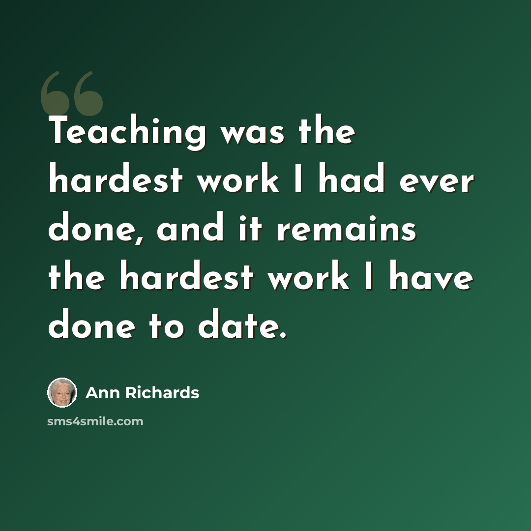 “Teaching was the hardest work I had ever done, and it remains the hardest work I have done to date.” quote by Ann Richards