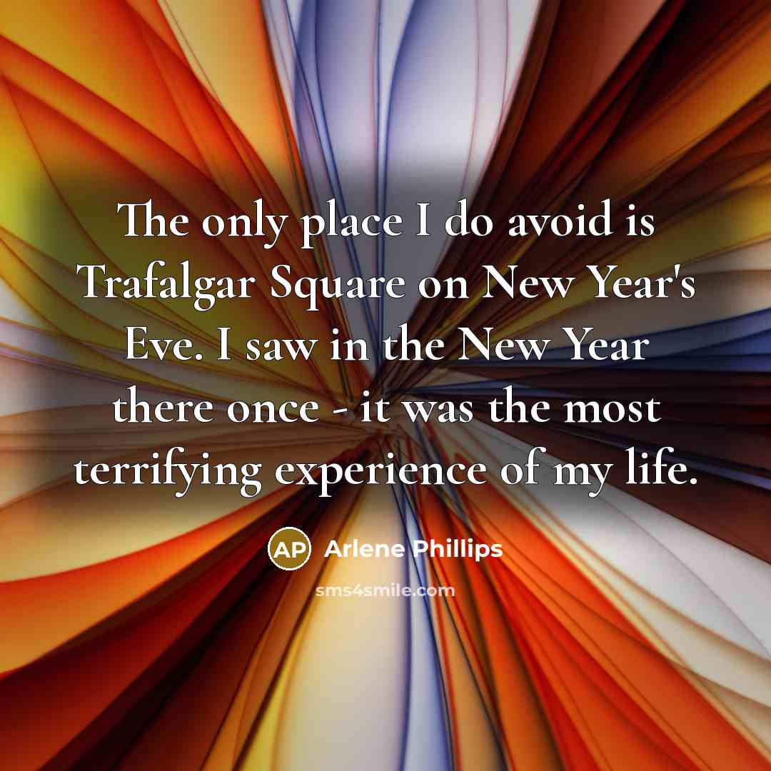 “The only place I do avoid is Trafalgar Square on New Year's Eve. I saw in the New Year there once - it was the most terrifying experience of my life.” quote by Arlene Phillips