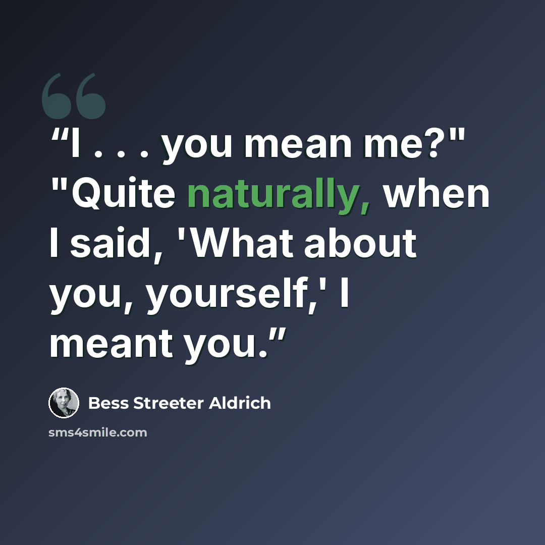 “I . . . you mean me?" "Quite naturally, when I said, 'What about you, yourself,' I meant you.” quote by Bess Streeter Aldrich