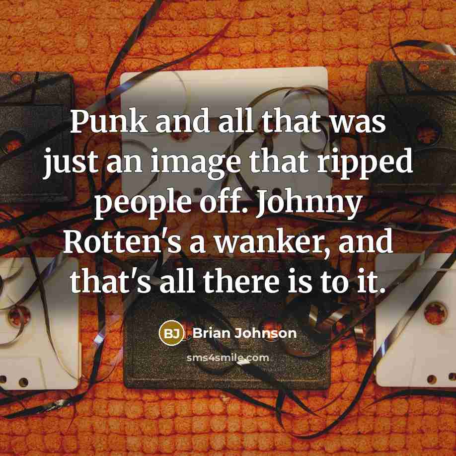 “Punk and all that was just an image that ripped people off. Johnny Rotten's a wanker, and that's all there is to it.” quote by Brian Johnson