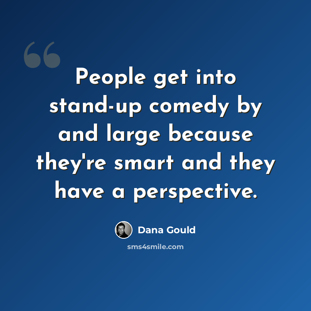 “People get into stand-up comedy by and large because they're smart and they have a perspective.” quote by Dana Gould