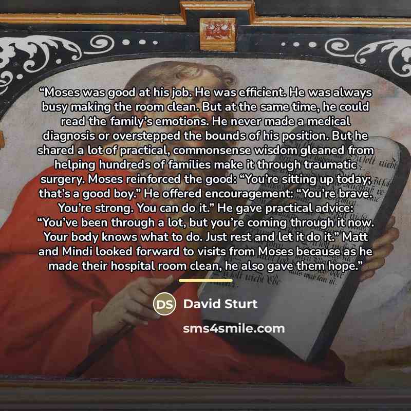“Moses was good at his job. He was efficient. He was always busy making the room clean. But at the same time, he could read the family’s emotions. He never made a medical diagnosis or overstepped the bounds of his position. But he shared a lot of practical, commonsense wisdom gleaned from helping…” quote by David Sturt