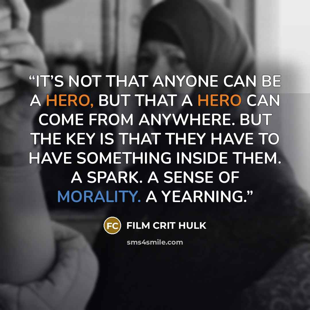“IT’S NOT THAT ANYONE CAN BE A HERO, BUT THAT A HERO CAN COME FROM ANYWHERE. BUT THE KEY IS THAT THEY HAVE TO HAVE SOMETHING INSIDE THEM. A SPARK. A SENSE OF MORALITY. A YEARNING.” quote by FILM CRIT HULK
