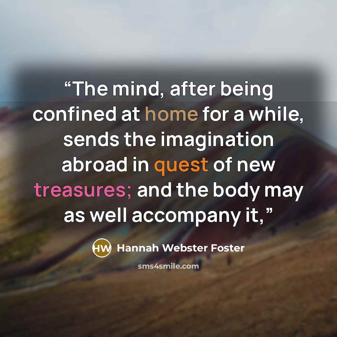 “The mind, after being confined at home for a while, sends the imagination abroad in quest of new treasures; and the body may as well accompany it,” quote by Hannah Webster Foster