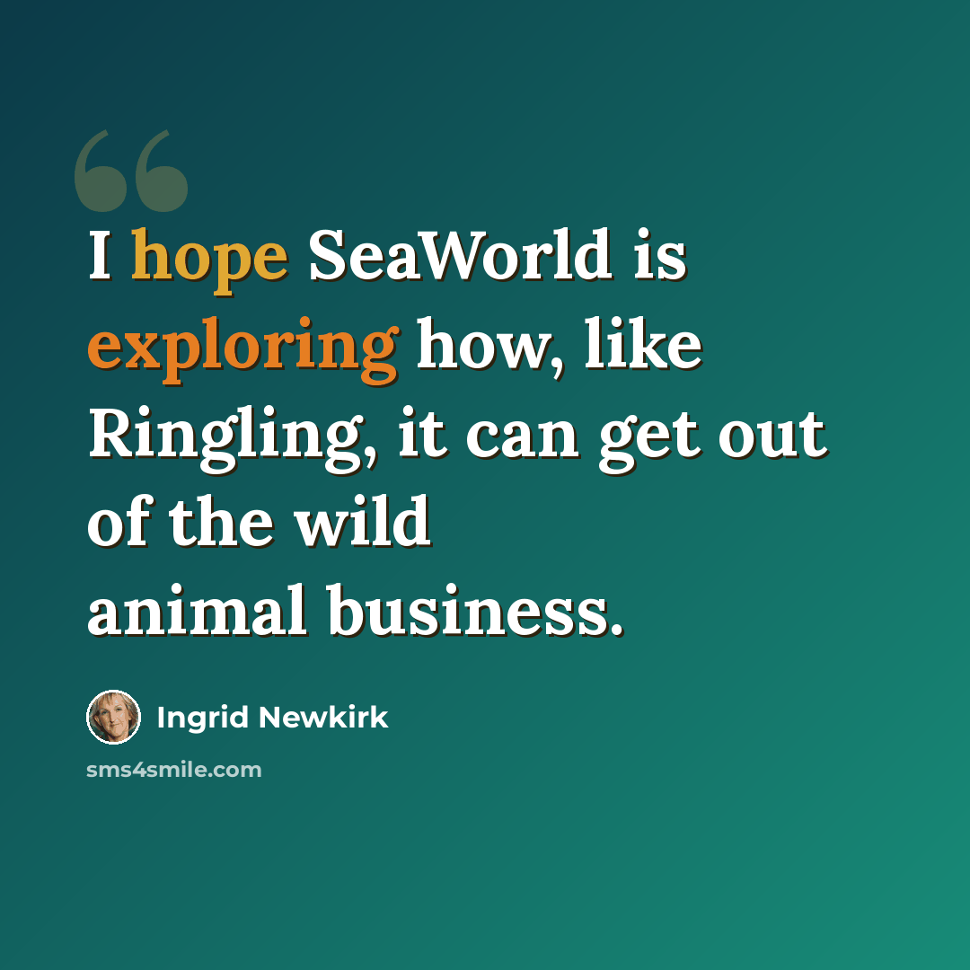 “I hope SeaWorld is exploring how, like Ringling, it can get out of the wild animal business.” quote by Ingrid Newkirk