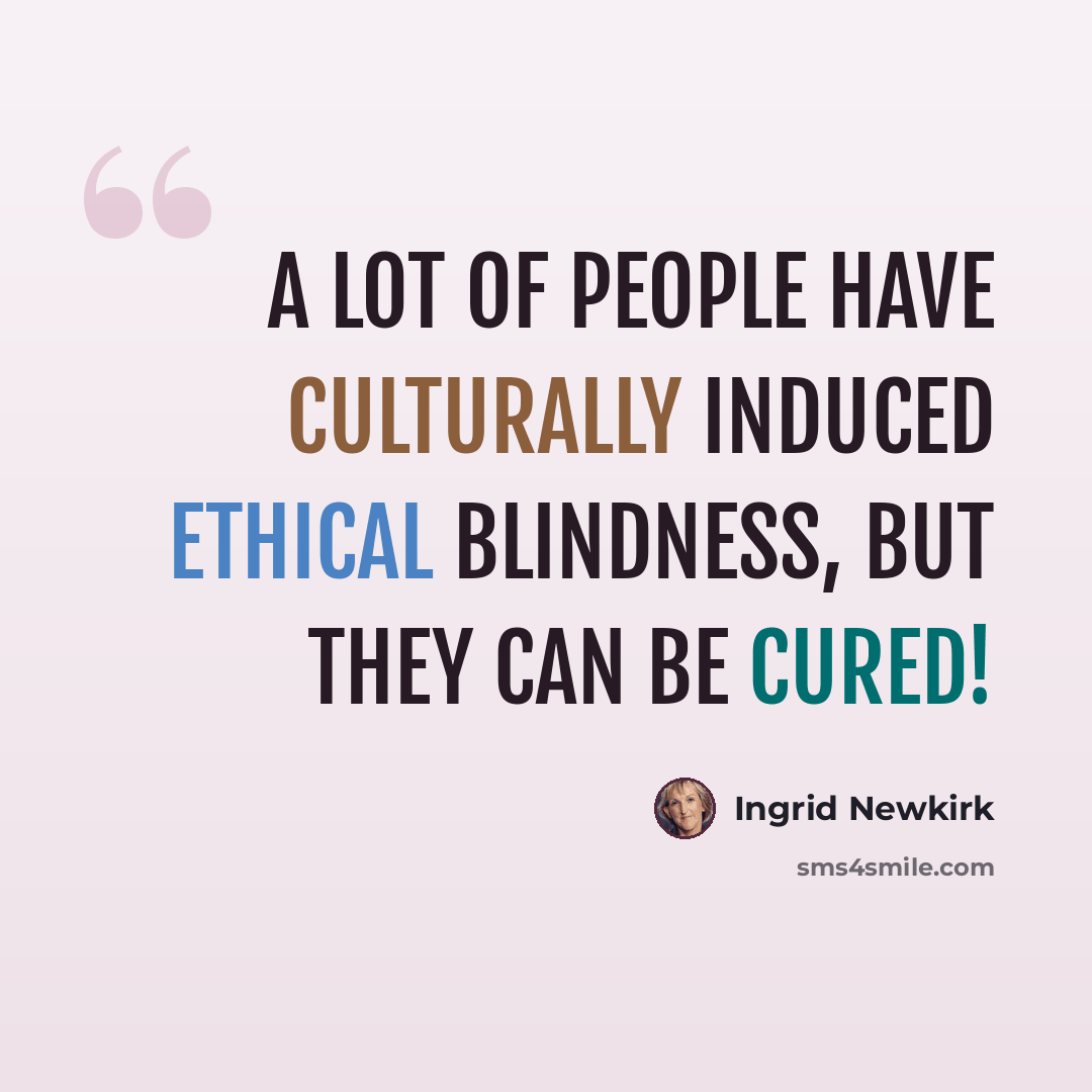 “A lot of people have culturally induced ethical blindness, but they can be cured!” quote by Ingrid Newkirk
