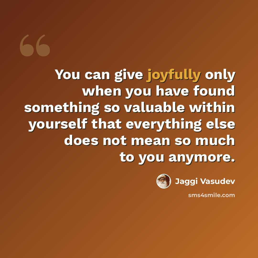 “You can give joyfully only when you have found something so valuable within yourself that everything else does not mean so much to you anymore.” quote by Jaggi Vasudev