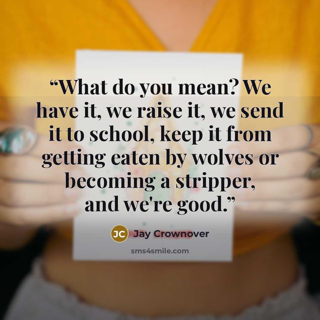 “What do you mean? We have it, we raise it, we send it to school, keep it from getting eaten by wolves or becoming a stripper, and we're good.” quote by Jay Crownover