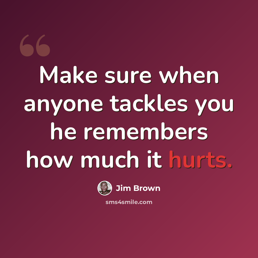 “Make sure when anyone tackles you he remembers how much it hurts.” quote by Jim Brown