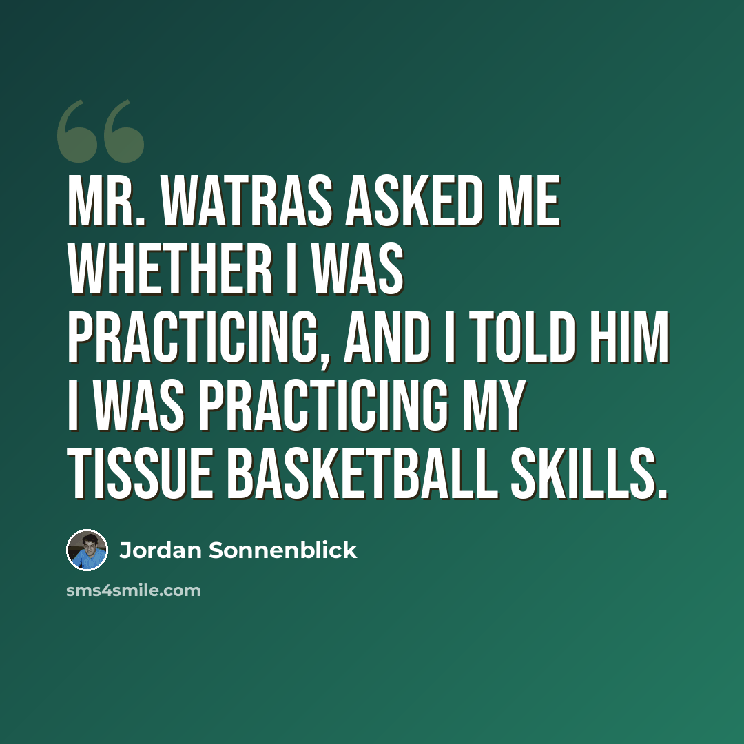 “Mr. Watras asked me whether I was practicing, and I told him I was practicing my tissue basketball skills.” quote by Jordan Sonnenblick