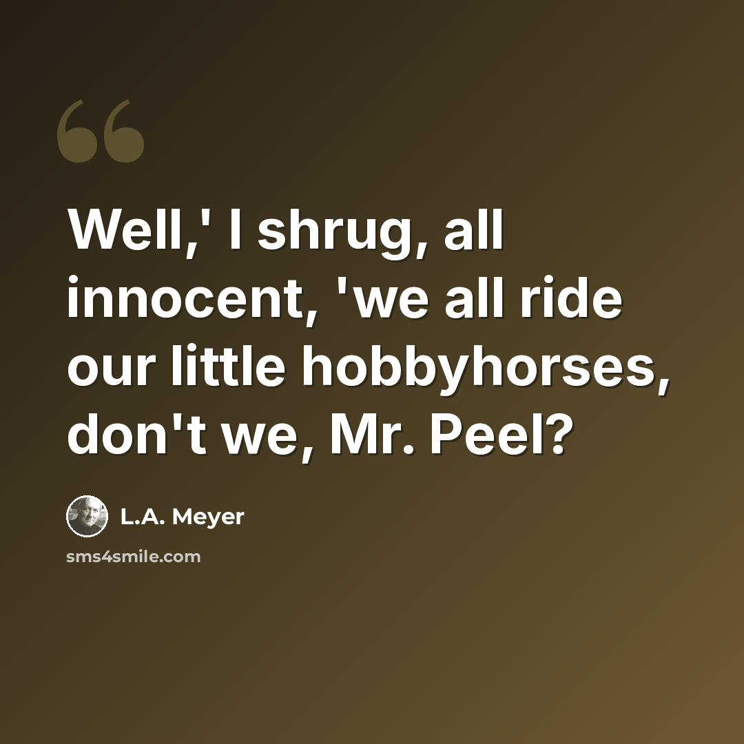 “Well,' I shrug, all innocent, 'we all ride our little hobbyhorses, don't we, Mr. Peel?” quote by L.A. Meyer