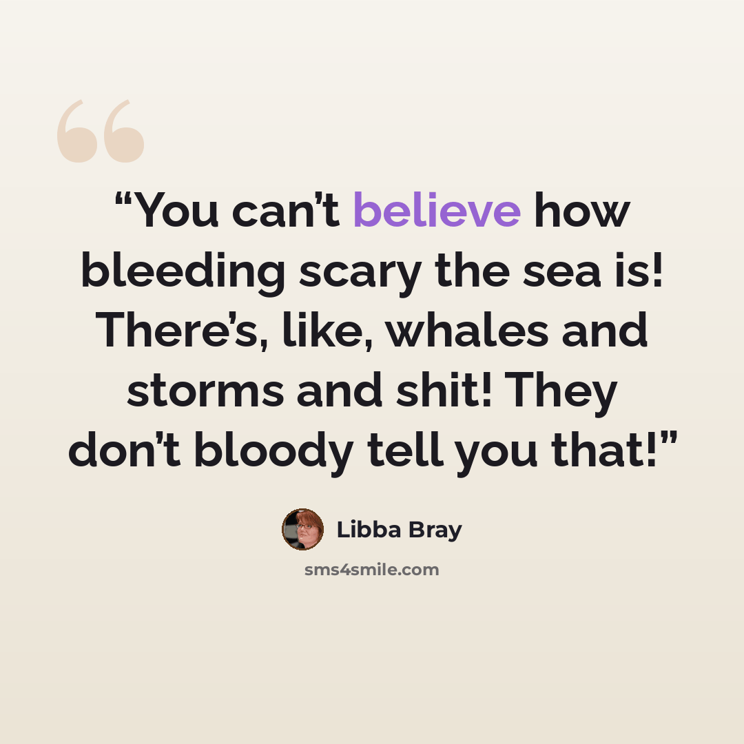 “You can’t believe how bleeding scary the sea is! There’s, like, whales and storms and shit! They don’t bloody tell you that!” quote by Libba Bray