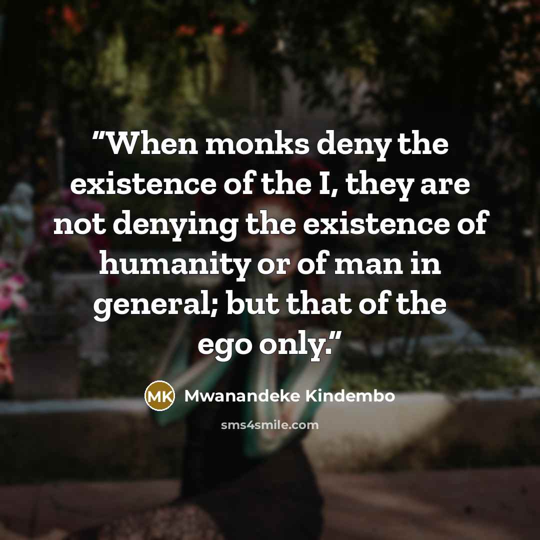“When monks deny the existence of the I, they are not denying the existence of humanity or of man in general; but that of the ego only.” quote by Mwanandeke Kindembo