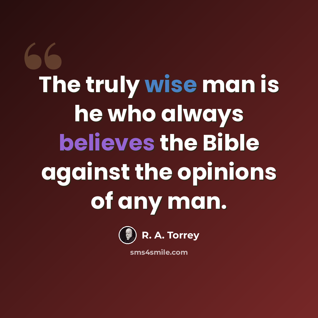 “The truly wise man is he who always believes the Bible against the opinions of any man.” quote by R. A. Torrey