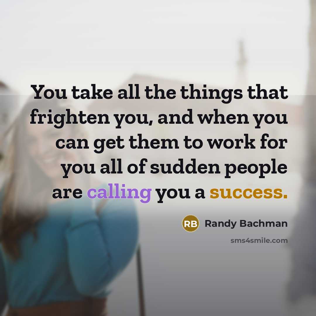 “You take all the things that frighten you, and when you can get them to work for you all of sudden people are calling you a success.” quote by Randy Bachman