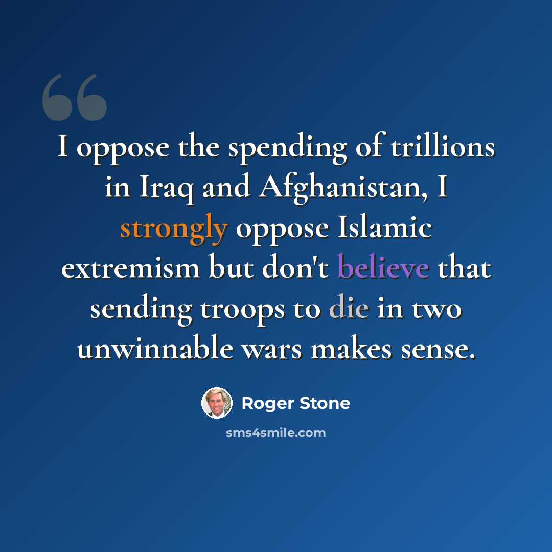 “I oppose the spending of trillions in Iraq and Afghanistan, I strongly oppose Islamic extremism but don't believe that sending troops to die in two unwinnable wars makes sense.” quote by Roger Stone