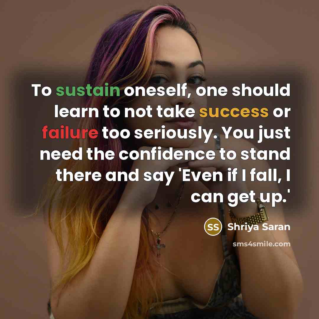 “To sustain oneself, one should learn to not take success or failure too seriously. You just need the confidence to stand there and say 'Even if I fall, I can get up.'” quote by Shriya Saran