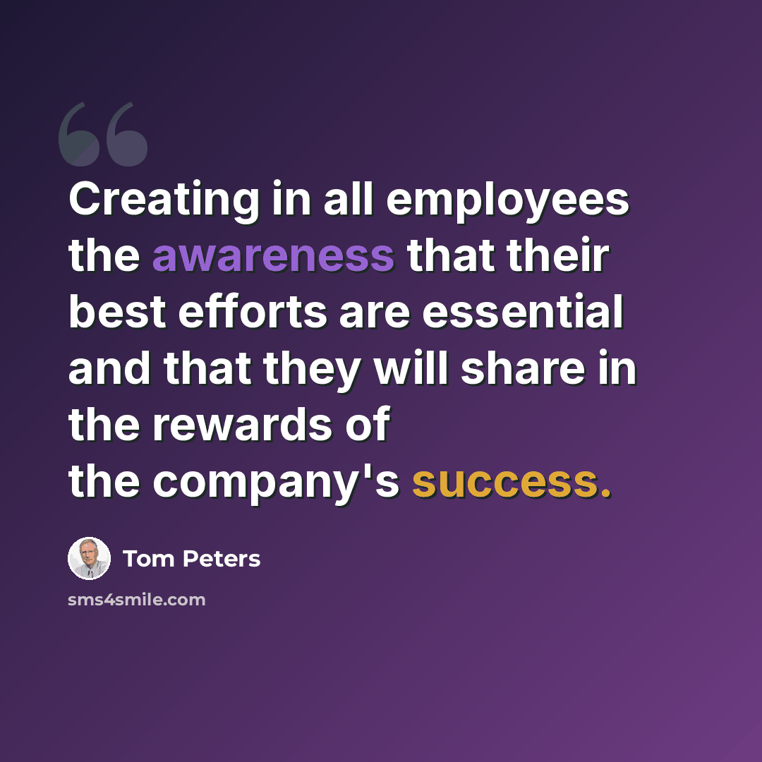 “Creating in all employees the awareness that their best efforts are essential and that they will share in the rewards of the company's success.” quote by Tom Peters