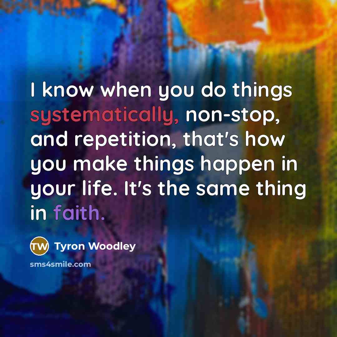 “I know when you do things systematically, non-stop, and repetition, that's how you make things happen in your life. It's the same thing in faith.” quote by Tyron Woodley
