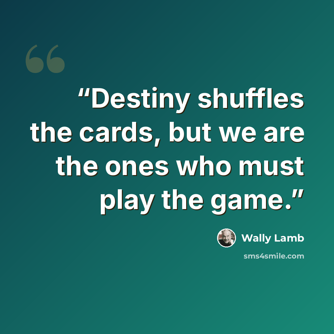 “Destiny shuffles the cards, but we are the ones who must play the game.” quote by Wally Lamb