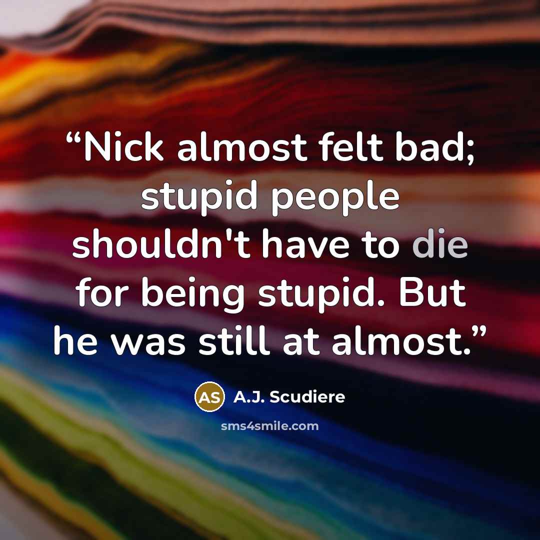 “Nick almost felt bad; stupid people shouldn't have to die for being stupid. But he was still at almost.” quote by A.J. Scudiere