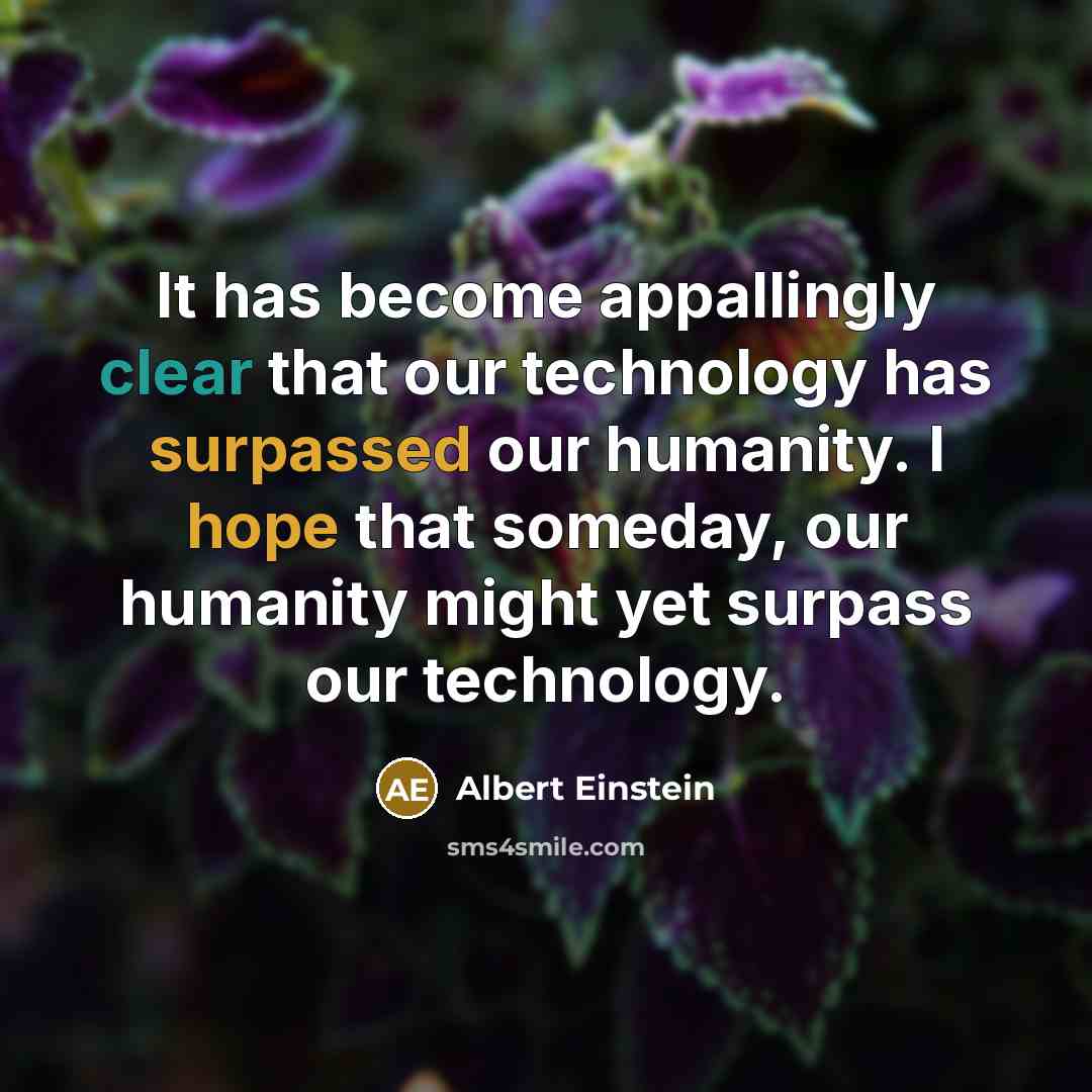 “It has become appallingly clear that our technology has surpassed our humanity. I hope that someday, our humanity might yet surpass our technology.” quote by Albert Einstein