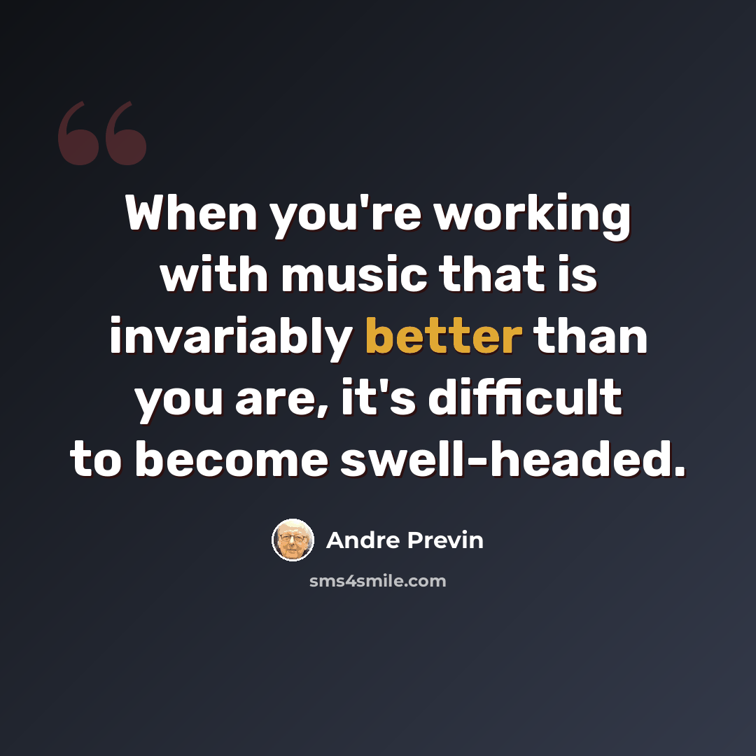 “When you're working with music that is invariably better than you are, it's difficult to become swell-headed.” quote by Andre Previn