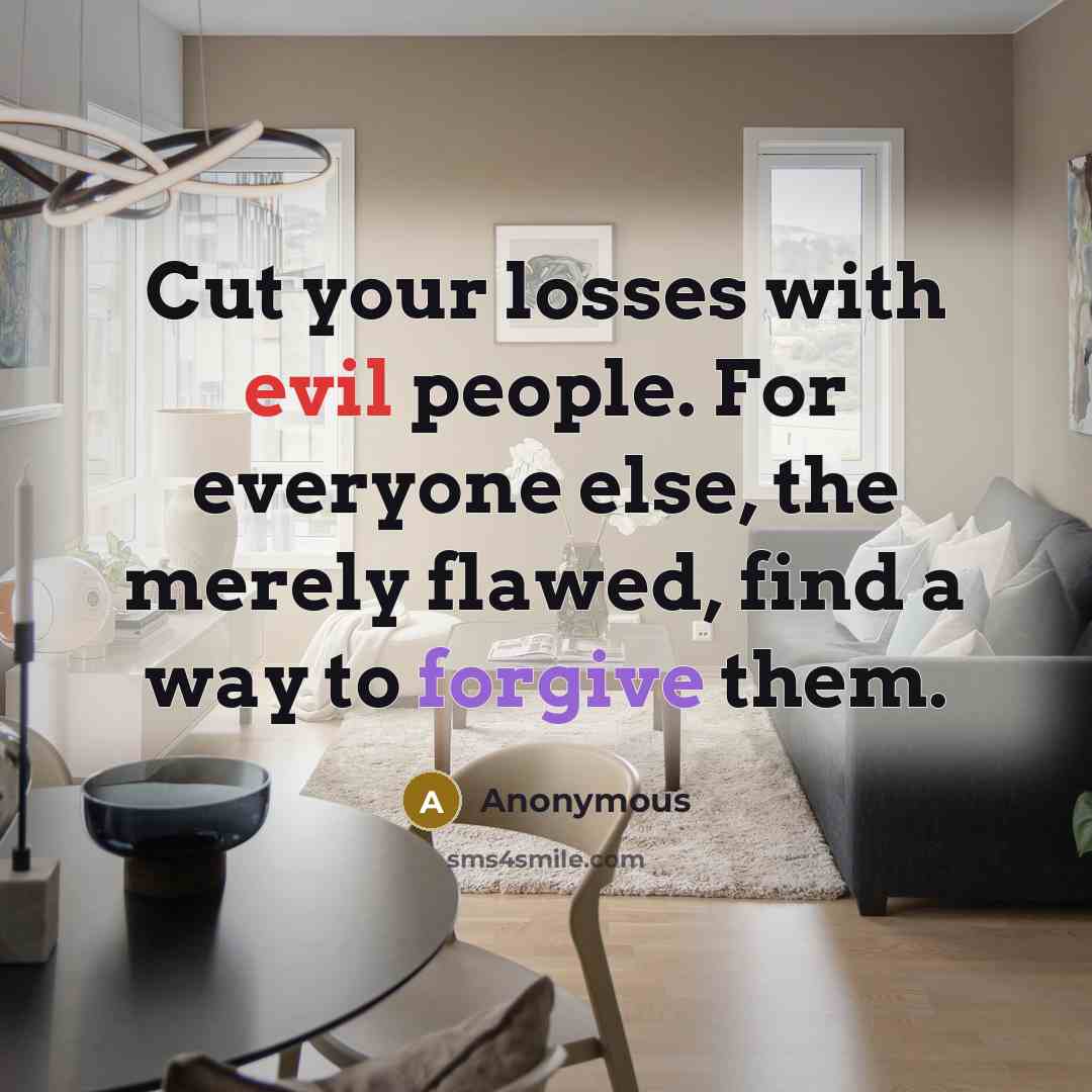 “Cut your losses with evil people. For everyone else, the merely flawed, find a way to forgive them.” quote by Anonymous
