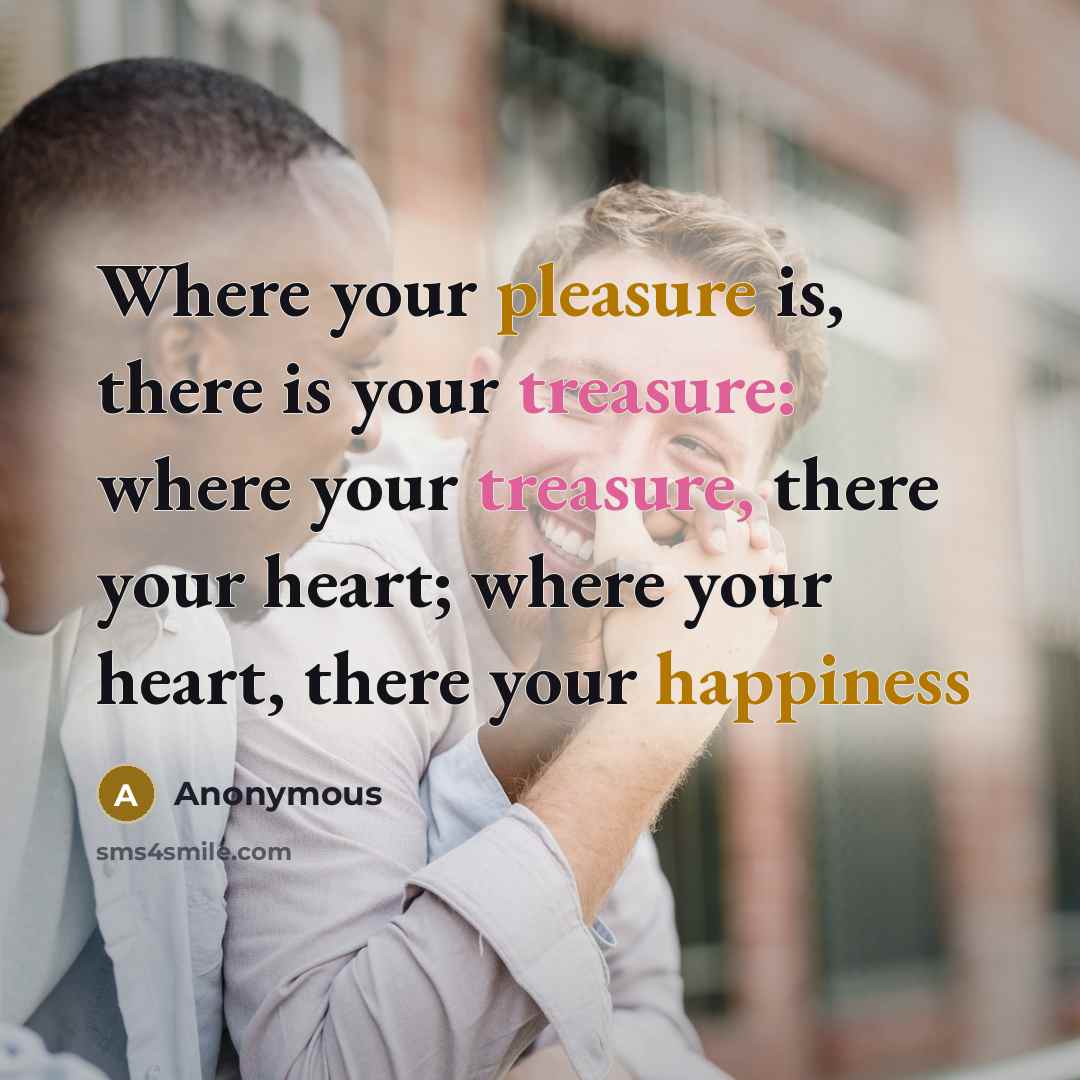 “Where your pleasure is, there is your treasure: where your treasure, there your heart; where your heart, there your happiness” quote by Anonymous