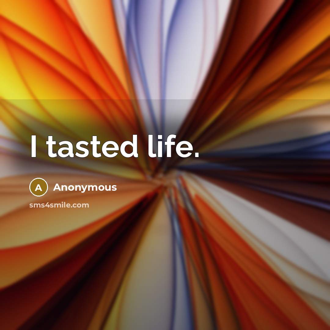 “I tasted life.” quote by Anonymous