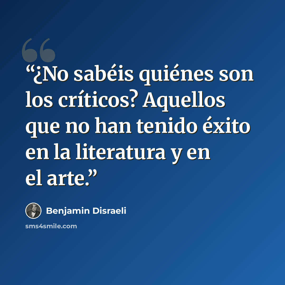 “¿No sabéis quiénes son los críticos? Aquellos que no han tenido éxito en la literatura y en el arte.” quote by Benjamin Disraeli