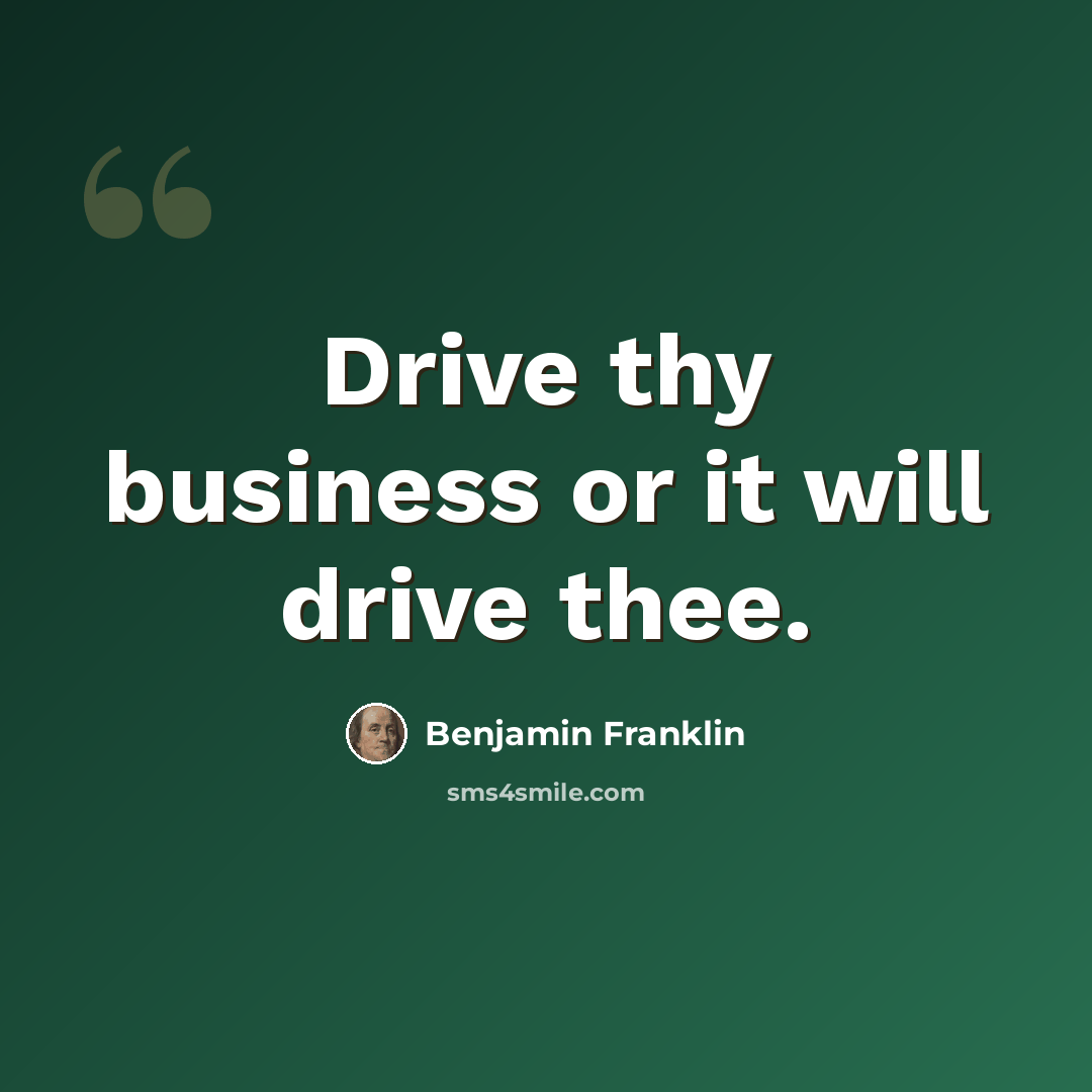 “Drive thy business or it will drive thee.” quote by Benjamin Franklin
