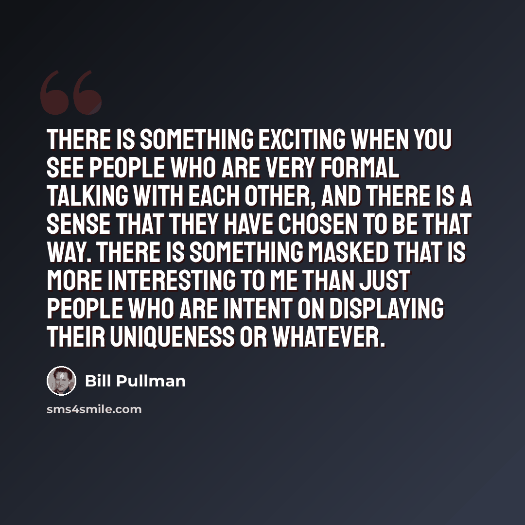 “There is something exciting when you see people who are very formal talking with each other, and there is a sense that they have chosen to be that way. There is something masked that is more interesting to me than just people who are intent on displaying their uniqueness or whatever.” quote by Bill Pullman