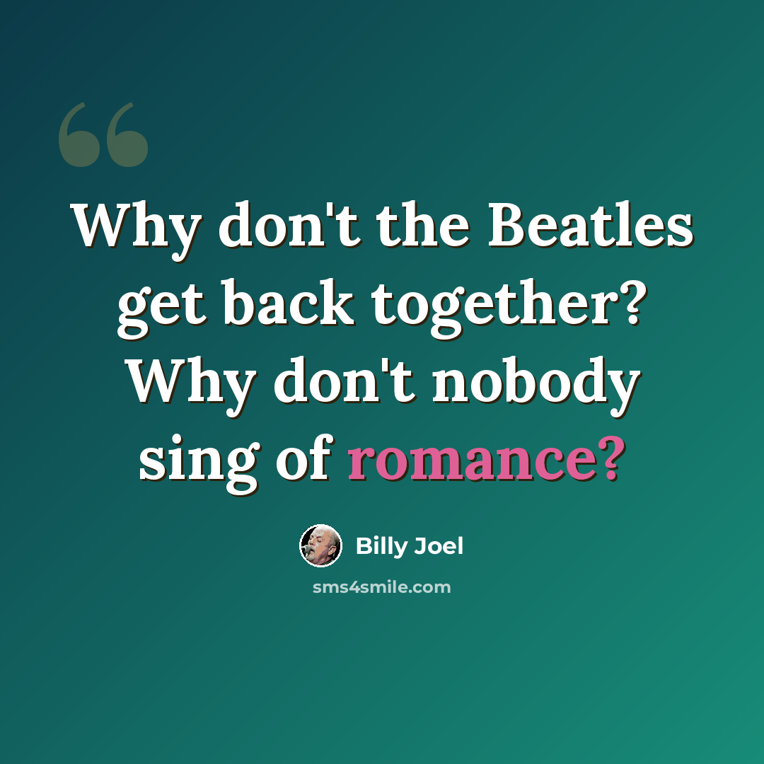 “Why don't the Beatles get back together? Why don't nobody sing of romance?” quote by Billy Joel